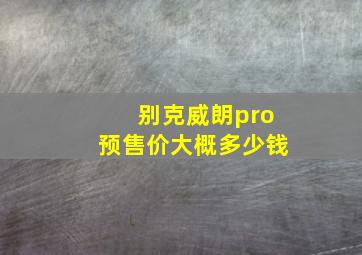 别克威朗pro预售价大概多少钱