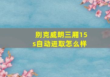 别克威朗三厢15s自动进取怎么样