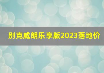 别克威朗乐享版2023落地价