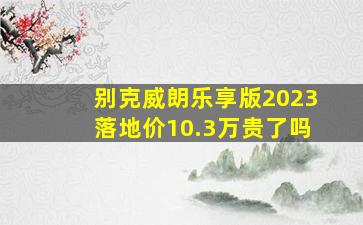 别克威朗乐享版2023落地价10.3万贵了吗