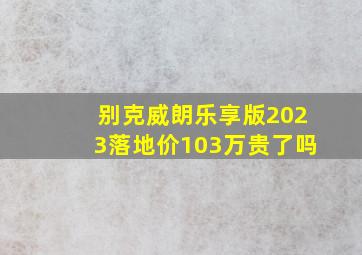 别克威朗乐享版2023落地价103万贵了吗