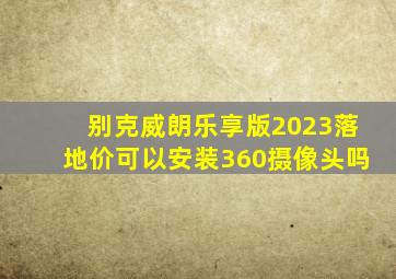 别克威朗乐享版2023落地价可以安装360摄像头吗