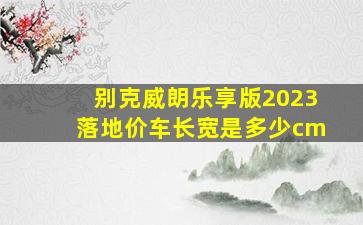 别克威朗乐享版2023落地价车长宽是多少cm