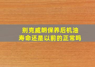 别克威朗保养后机油寿命还是以前的正常吗