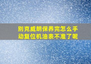 别克威朗保养完怎么手动复位机油表不准了呢