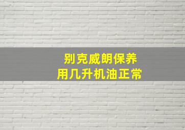 别克威朗保养用几升机油正常