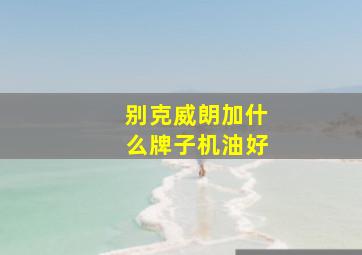 别克威朗加什么牌子机油好