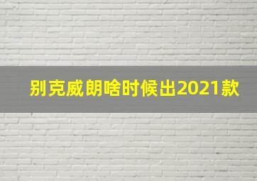 别克威朗啥时候出2021款