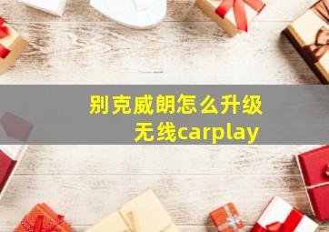 别克威朗怎么升级无线carplay