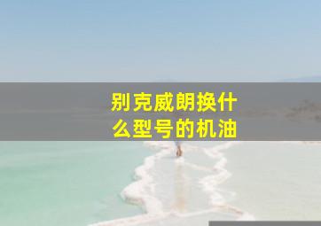 别克威朗换什么型号的机油