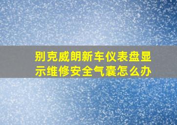 别克威朗新车仪表盘显示维修安全气囊怎么办