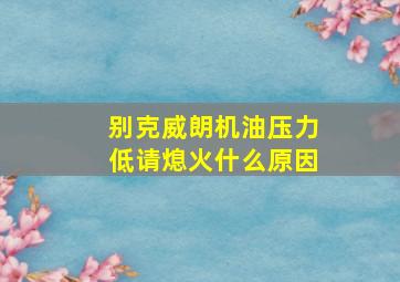 别克威朗机油压力低请熄火什么原因