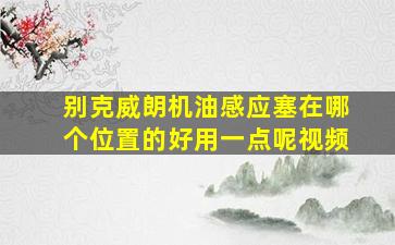 别克威朗机油感应塞在哪个位置的好用一点呢视频