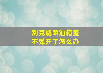 别克威朗油箱盖不弹开了怎么办