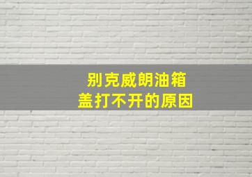 别克威朗油箱盖打不开的原因