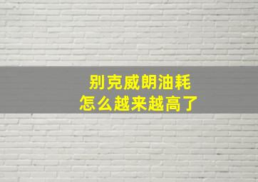 别克威朗油耗怎么越来越高了