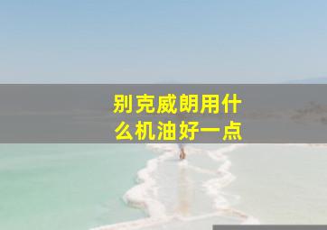 别克威朗用什么机油好一点