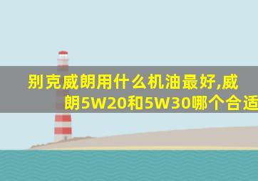 别克威朗用什么机油最好,威朗5W20和5W30哪个合适