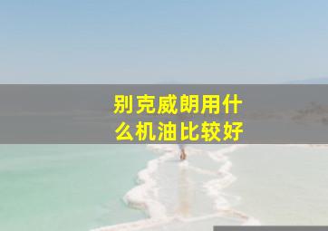 别克威朗用什么机油比较好