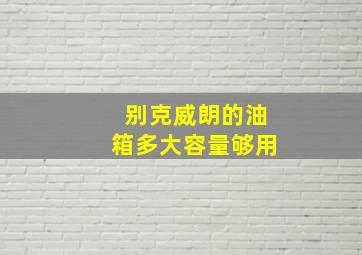 别克威朗的油箱多大容量够用