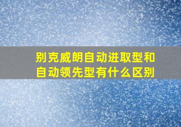 别克威朗自动进取型和自动领先型有什么区别