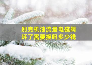 别克机油流量电磁阀坏了需要换吗多少钱