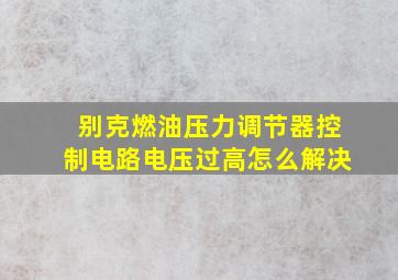 别克燃油压力调节器控制电路电压过高怎么解决