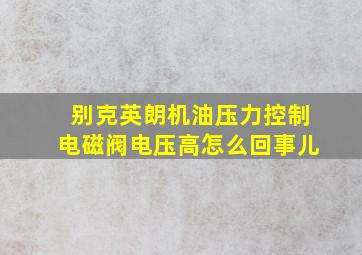 别克英朗机油压力控制电磁阀电压高怎么回事儿