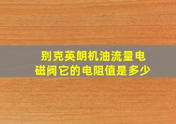 别克英朗机油流量电磁阀它的电阻值是多少