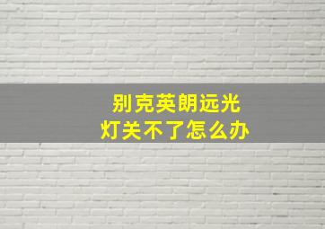 别克英朗远光灯关不了怎么办