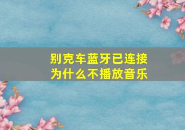 别克车蓝牙已连接为什么不播放音乐