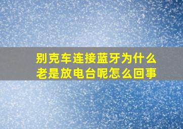 别克车连接蓝牙为什么老是放电台呢怎么回事