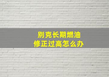 别克长期燃油修正过高怎么办