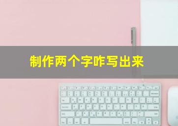 制作两个字咋写出来