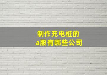 制作充电桩的a股有哪些公司