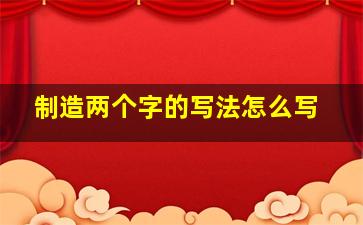 制造两个字的写法怎么写