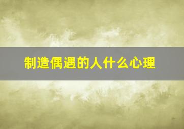 制造偶遇的人什么心理