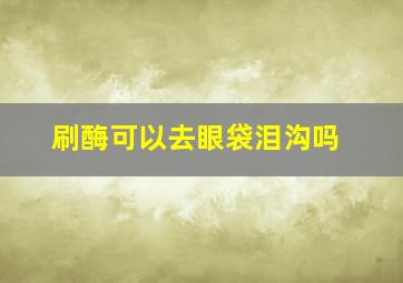 刷酶可以去眼袋泪沟吗