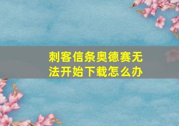 刺客信条奥德赛无法开始下载怎么办