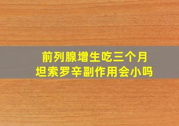 前列腺增生吃三个月坦索罗辛副作用会小吗