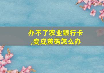 办不了农业银行卡,变成黄码怎么办