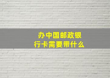 办中国邮政银行卡需要带什么