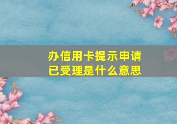 办信用卡提示申请已受理是什么意思