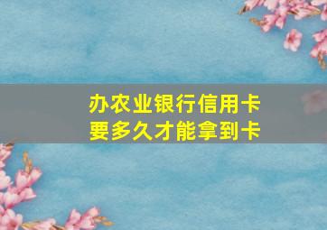 办农业银行信用卡要多久才能拿到卡