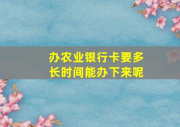 办农业银行卡要多长时间能办下来呢