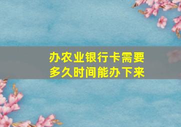 办农业银行卡需要多久时间能办下来