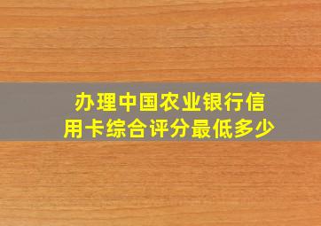 办理中国农业银行信用卡综合评分最低多少