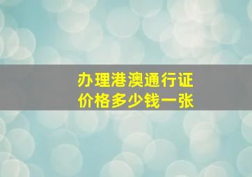 办理港澳通行证价格多少钱一张