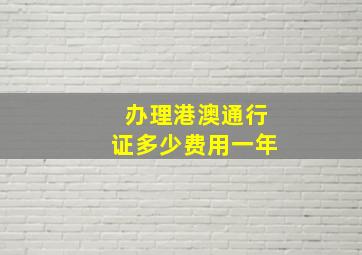 办理港澳通行证多少费用一年