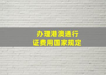 办理港澳通行证费用国家规定